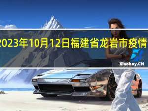 2023年10月12日福建省龙岩市疫情大数据-今日/今天疫情全网搜索最新实时消息动态情况通知播报