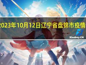2023年10月12日辽宁省盘锦市疫情大数据-今日/今天疫情全网搜索最新实时消息动态情况通知播报