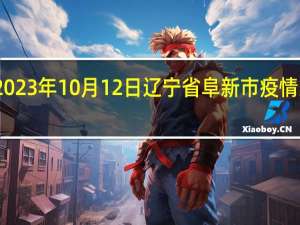 2023年10月12日辽宁省阜新市疫情大数据-今日/今天疫情全网搜索最新实时消息动态情况通知播报