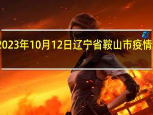 2023年10月12日辽宁省鞍山市疫情大数据-今日/今天疫情全网搜索最新实时消息动态情况通知播报
