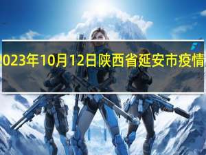 2023年10月12日陕西省延安市疫情大数据-今日/今天疫情全网搜索最新实时消息动态情况通知播报