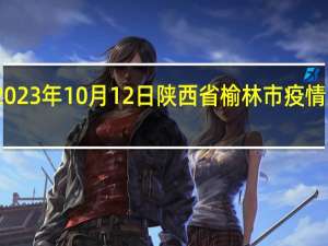 2023年10月12日陕西省榆林市疫情大数据-今日/今天疫情全网搜索最新实时消息动态情况通知播报