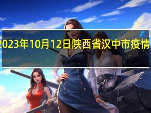 2023年10月12日陕西省汉中市疫情大数据-今日/今天疫情全网搜索最新实时消息动态情况通知播报
