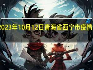 2023年10月12日青海省西宁市疫情大数据-今日/今天疫情全网搜索最新实时消息动态情况通知播报