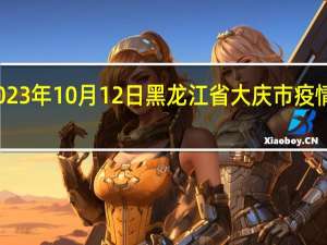 2023年10月12日黑龙江省大庆市疫情大数据-今日/今天疫情全网搜索最新实时消息动态情况通知播报