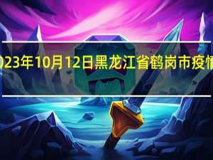 2023年10月12日黑龙江省鹤岗市疫情大数据-今日/今天疫情全网搜索最新实时消息动态情况通知播报