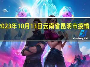 2023年10月13日云南省昆明市疫情大数据-今日/今天疫情全网搜索最新实时消息动态情况通知播报