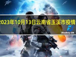 2023年10月13日云南省玉溪市疫情大数据-今日/今天疫情全网搜索最新实时消息动态情况通知播报