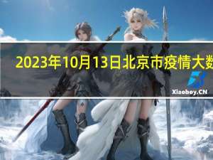 2023年10月13日北京市疫情大数据-今日/今天疫情全网搜索最新实时消息动态情况通知播报