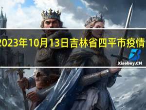 2023年10月13日吉林省四平市疫情大数据-今日/今天疫情全网搜索最新实时消息动态情况通知播报