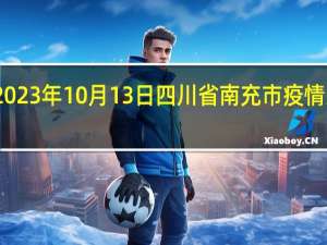 2023年10月13日四川省南充市疫情大数据-今日/今天疫情全网搜索最新实时消息动态情况通知播报