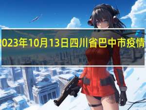 2023年10月13日四川省巴中市疫情大数据-今日/今天疫情全网搜索最新实时消息动态情况通知播报