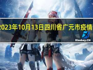 2023年10月13日四川省广元市疫情大数据-今日/今天疫情全网搜索最新实时消息动态情况通知播报
