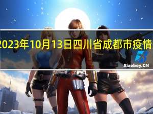 2023年10月13日四川省成都市疫情大数据-今日/今天疫情全网搜索最新实时消息动态情况通知播报