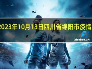 2023年10月13日四川省绵阳市疫情大数据-今日/今天疫情全网搜索最新实时消息动态情况通知播报