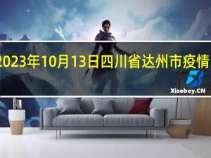 2023年10月13日四川省达州市疫情大数据-今日/今天疫情全网搜索最新实时消息动态情况通知播报