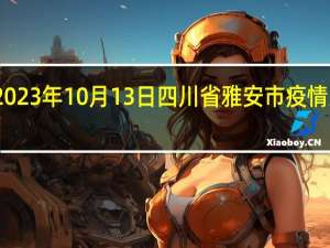 2023年10月13日四川省雅安市疫情大数据-今日/今天疫情全网搜索最新实时消息动态情况通知播报