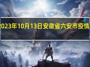 2023年10月13日安徽省六安市疫情大数据-今日/今天疫情全网搜索最新实时消息动态情况通知播报