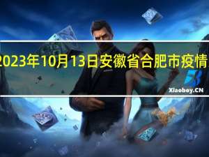 2023年10月13日安徽省合肥市疫情大数据-今日/今天疫情全网搜索最新实时消息动态情况通知播报