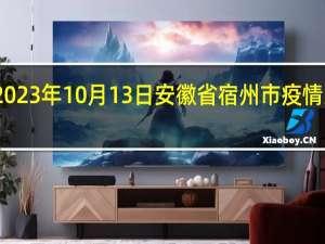 2023年10月13日安徽省宿州市疫情大数据-今日/今天疫情全网搜索最新实时消息动态情况通知播报