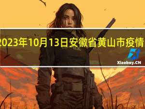 2023年10月13日安徽省黄山市疫情大数据-今日/今天疫情全网搜索最新实时消息动态情况通知播报