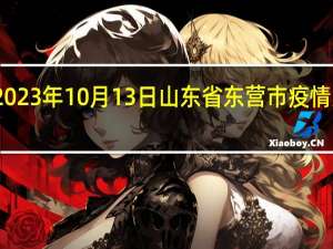 2023年10月13日山东省东营市疫情大数据-今日/今天疫情全网搜索最新实时消息动态情况通知播报