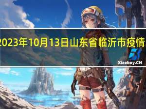 2023年10月13日山东省临沂市疫情大数据-今日/今天疫情全网搜索最新实时消息动态情况通知播报