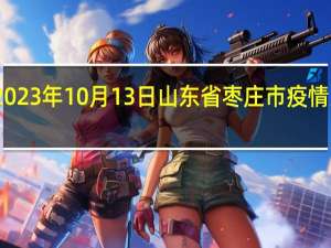 2023年10月13日山东省枣庄市疫情大数据-今日/今天疫情全网搜索最新实时消息动态情况通知播报