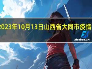 2023年10月13日山西省大同市疫情大数据-今日/今天疫情全网搜索最新实时消息动态情况通知播报