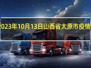 2023年10月13日山西省太原市疫情大数据-今日/今天疫情全网搜索最新实时消息动态情况通知播报