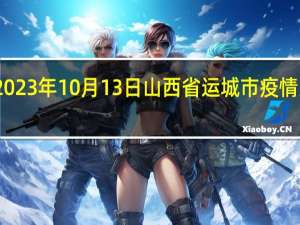 2023年10月13日山西省运城市疫情大数据-今日/今天疫情全网搜索最新实时消息动态情况通知播报