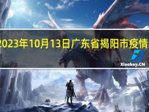 2023年10月13日广东省揭阳市疫情大数据-今日/今天疫情全网搜索最新实时消息动态情况通知播报