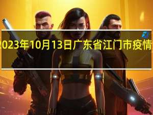2023年10月13日广东省江门市疫情大数据-今日/今天疫情全网搜索最新实时消息动态情况通知播报