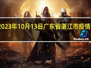 2023年10月13日广东省湛江市疫情大数据-今日/今天疫情全网搜索最新实时消息动态情况通知播报