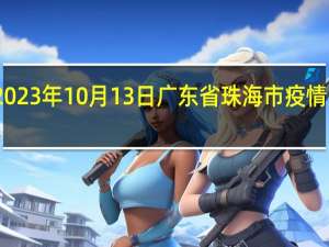 2023年10月13日广东省珠海市疫情大数据-今日/今天疫情全网搜索最新实时消息动态情况通知播报