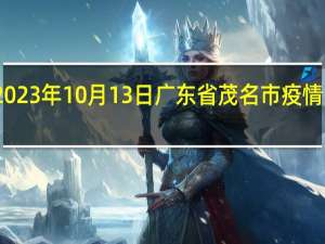 2023年10月13日广东省茂名市疫情大数据-今日/今天疫情全网搜索最新实时消息动态情况通知播报