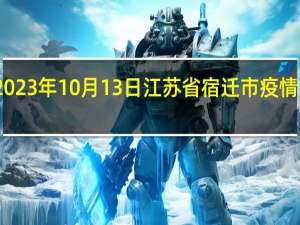 2023年10月13日江苏省宿迁市疫情大数据-今日/今天疫情全网搜索最新实时消息动态情况通知播报