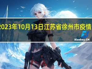 2023年10月13日江苏省徐州市疫情大数据-今日/今天疫情全网搜索最新实时消息动态情况通知播报