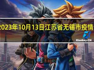 2023年10月13日江苏省无锡市疫情大数据-今日/今天疫情全网搜索最新实时消息动态情况通知播报