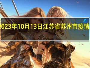 2023年10月13日江苏省苏州市疫情大数据-今日/今天疫情全网搜索最新实时消息动态情况通知播报