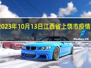 2023年10月13日江西省上饶市疫情大数据-今日/今天疫情全网搜索最新实时消息动态情况通知播报