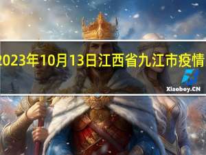 2023年10月13日江西省九江市疫情大数据-今日/今天疫情全网搜索最新实时消息动态情况通知播报