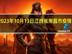 2023年10月13日江西省南昌市疫情大数据-今日/今天疫情全网搜索最新实时消息动态情况通知播报