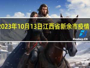 2023年10月13日江西省新余市疫情大数据-今日/今天疫情全网搜索最新实时消息动态情况通知播报