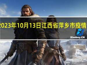 2023年10月13日江西省萍乡市疫情大数据-今日/今天疫情全网搜索最新实时消息动态情况通知播报