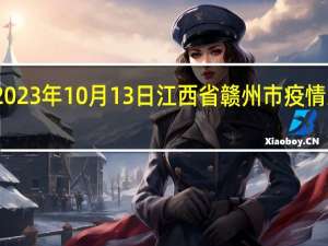 2023年10月13日江西省赣州市疫情大数据-今日/今天疫情全网搜索最新实时消息动态情况通知播报