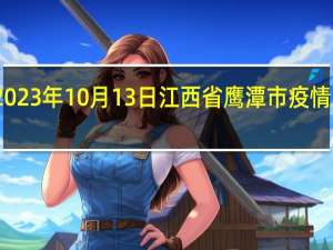 2023年10月13日江西省鹰潭市疫情大数据-今日/今天疫情全网搜索最新实时消息动态情况通知播报