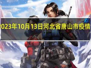 2023年10月13日河北省唐山市疫情大数据-今日/今天疫情全网搜索最新实时消息动态情况通知播报