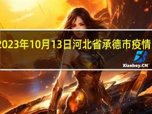 2023年10月13日河北省承德市疫情大数据-今日/今天疫情全网搜索最新实时消息动态情况通知播报