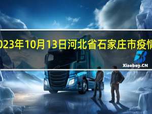 2023年10月13日河北省石家庄市疫情大数据-今日/今天疫情全网搜索最新实时消息动态情况通知播报